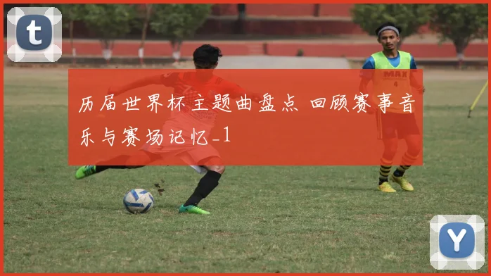 历届世界杯主题曲盘点 回顾赛事音乐与赛场记忆_1
