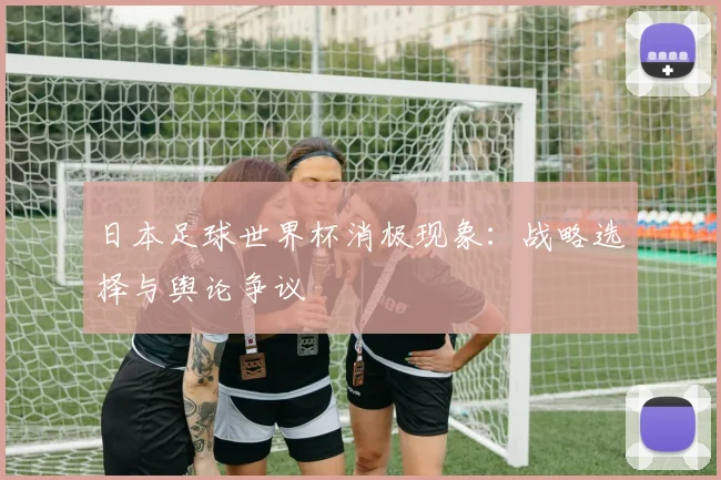 日本足球世界杯消极现象：战略选择与舆论争议
