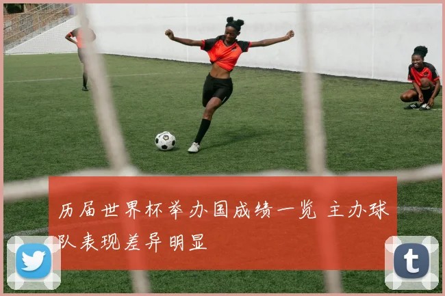 历届世界杯举办国成绩一览 主办球队表现差异明显
