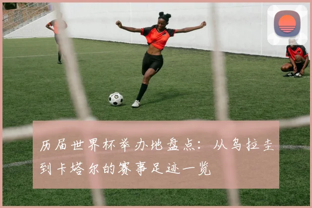 历届世界杯举办地盘点:从乌拉圭到卡塔尔的赛事足迹一览