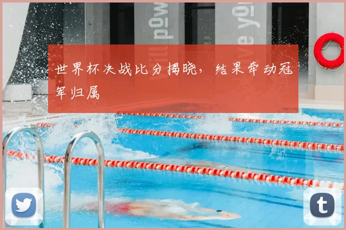 世界杯决战比分揭晓，结果牵动冠军归属